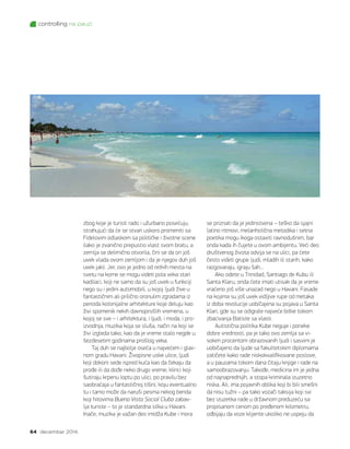 controlling na pauzi
64 decembar 2014.
zbog koje je turisti rado i užurbano posećuju,
strahujući da će se stvari uskoro promeniti sa
Fidelovim odlaskom sa političke i životne scene
(iako je zvanično prepustio vlast svom bratu, a
zemlja se delimično otvorila, čini se da on još
uvek vlada ovom zemljom i da je njegov duh još
uvek jak). Jer, ovo je jedno od retkih mesta na
svetu na kome se mogu videti pola veka stari
kadilaci, koji ne samo da su još uvek u funkciji
nego su i jedini automobili, u kojoj ljudi žive u
fantastičnim ali prilično oronulim zgradama iz
perioda kolonijalne arhitekture koje deluju kao
živi spomenik nekih davnoprošlih vremena, u
kojoj se sve – i arhitektura, i ljudi, i moda, i pro-
izvodnja, muzika koja se sluša, način na koji se
živi izgleda tako, kao da je vreme stalo negde u
šezdesetim godinama prošlog veka.
Taj duh se najbolje oseća u najvećem i glav-
nom gradu Havani. Živopisne uske ulice, ljudi
koji dokoni sede ispred kuća kao da čekaju da
prođe ili da dođe neko drugo vreme; klinci koji
šutiraju krpenu loptu po ulici, po pravilu bez
saobraćaja u fantastičnoj tišini, koju eventualno
tu i tamo može da naruši pesma nekog benda
koji hitovima Buena Vista Social Cluba zabav-
lja turiste – to je standardna slika u Havani.
Inače, muzika je važan deo imidža Kube i mora
se priznati da je jedinstvena – teško da sjajni
latino ritmovi, melanholična melodika i setna
poetika mogu ikoga ostaviti ravnodušnim, bar
onda kada ih čujete u ovom ambijentu. Veći deo
društvenog života odvija se na ulici, pa ćete
često videti grupe ljudi, mladih ili starih, kako
razgovaraju, igraju šah...
Ako odete u Trinidad, Santiago de Kubu ili
Santa Klaru, onda ćete imati utisak da je vreme
vraćeno još više unazad nego u Havani. Fasade
na kojima su još uvek vidljive rupe od metaka
iz doba revolucije uobičajena su pojava u Santa
Klari, gde su se odigrale najveće bitke tokom
zbacivanja Batiste sa vlasti.
Autistična politika Kube neguje i poneke
dobre vrednosti, pa je tako ovo zemlja sa vi-
sokim procentom obrazovanih ljudi i sasvim je
uobičajeno da ljude sa fakultetskim diplomama
zatičete kako rade niskokvalifikovane poslove,
a u pauzama tokom dana čitaju knjige i rade na
samoobrazovanju. Takođe, medicina im je jedna
od najnaprednijih, a stopa kriminala izuzetno
niska. Ali, ima pojavnih oblika koji bi bili smešni
da nisu tužni – pa tako vozači taksija koji svi
bez izuzetka rade u državnom preduzeću sa
propisanom cenom po pređenom kilometru,
odbijaju da voze klijente ukoliko ne uspeju da
 