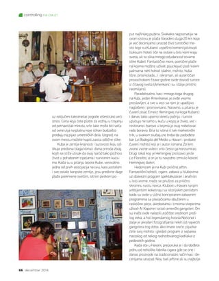 controlling na pauzi
66 decembar 2014.
uz isključeni taksimetar pogode višestruko veći
iznos. Cena koju ćete platiti za vožnju u trajanju
od petnaestak minuta, vrlo lako može biti veća
od cene ulja na platnu koje slikari budzašto
prodaju na pijaci umetničkih dela. Uzgred, na
ovom mestu možete kupiti zaista odlične slike.
Kuba je zemlja krajnosti i surovosti koju od-
likuje predivna blaga klima i divna priroda zbog
kojih se stiče utisak da ovaj narod lako podnosi
život u pohabanim cipelama i ruiniranim kuća-
ma. Kada su u pitanju lepote Kube, verovatno
jedna od prvih asocijacija na ovu, kao uostalom
i sve ostale karipske zemlje, jesu predivne duge
plaže prekrivene svetlim, sitnim peskom po-
put najfinijeg pudera. Svakako najpoznatija na
ovom ostrvu je plaža Varadero duga 20 km koja
je već decenijama unazad živo turističko me-
sto koje su Kubanci uspešno komercijalizovali
(luksuzni hoteli liče na ostale u bilo kom kraju
sveta, ali ta slika mnogo odudara od stvarne
slike Kube). Fantastično more, poetične plaže
na kojima možete uživati pijuckajući pod niskim
palmama neki koktel (daikiri, mohito, kuba
libre, pina kolada...) i skroman, ali autentičan
provod tokom čitave godine ovde dovodi turiste
iz čitavog sveta (Amerikanci su i dalje prilično
neomiljeni).
Paradoksalno, kao i mnogo toga drugog
na Kubi, jedan Amerikanac je ovde veoma
proslavljen, a sve u vezi sa njim je upadljivo
naglašeno i promovisano. Naravno, u pitanju je
čuveni pisac Ernest Hemingvej na koga Kubanci
i danas tako uporno skreću pažnju i turiste
upućuju ne samo u kuću u kojoj je živeo, već i
restorane i barove u kojima je ovaj nobelovac
rado boravio. Bila to istina ili tek marketinški
trik, u svakom slučaju ne treba da zaobiđete
bar La Bodegita del Medio u Havani i probate
čuveni mohito koji je i autor romana Za kim
zvona zvone voleo i vrlo često ga konzumirao.
Drugi lokal koji je Hemingvej proslavio jeste
La Floridita, a on je tu navodno izmislio koktel
Hemingvej daikiri.
Hedonizam je na Kubi prilično jeftin.
Fantastični kokteli, cigare, zabava u klubovima
uz obavezni program spektakularan i anahron
u isto vreme, može se priuštiti za prilično
skromnu svotu novca. Klubovi u Havani svojim
ambijentom koketiraju sa istorijskim periodom
kada su ovde u slično koncipiranim zabavnim
programima sa plesačicama obučenim u
raskošno perje, akrobatama i crncima steperima
uživali Al Kapone i ostali američki gangsteri. Oni
su inače ovde nalazili utočište sredinom proš-
log veka, a hol legendarnog hotela National i
dalje je ukrašen fotografijama nekih od najvećih
gangstera tog doba. Ako imate sreće, pijucka-
ćete svoj mohito i gledati program iz separea
nastalog od nekog rashodovanog kadilaka iz
pedesetih godina.
Kada ste u Havani, preporuka je i da obiđete
jednu od nekoliko fabrika cigara gde se one i
danas proizvode na tradicionalan način kao i de-
cenijama unazad. Nisu baš jeftine ali su najbolje
 