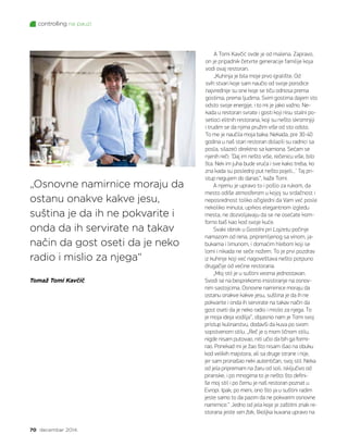 controlling na pauzi
70 decembar 2014.
„Osnov­ne na­mir­ni­ce mo­ra­ju da
osta­nu ona­kve ka­kve je­su,
su­šti­na je da ih ne po­kva­ri­te i
on­da da ih ser­vi­ra­te na ta­kav
na­čin da gost ose­ti da je ne­ko
ra­dio i mi­slio za nje­ga“
Tomaž Tomi Kavčič
A To­mi Kav­čić ov­de je od ma­le­na. Za­pra­vo,
on je pri­pad­nik če­tvr­te ge­ne­ra­ci­je fa­mi­li­je ko­ja
vo­di ovaj re­sto­ran.
„Ku­hi­nja je bi­la mo­je pr­vo igra­li­šte. Od
svih stva­ri ko­je sam na­u­čio od svo­je po­ro­di­ce
najvred­ni­je su one ko­je se ti­ču od­no­sa pre­ma
go­sti­ma, pre­ma lju­di­ma. Svim go­sti­ma da­jem sto
od­sto svo­je ener­gi­je, i to mi je ja­ko va­žno. Ne­
ka­da u re­sto­ran svra­te i go­sti ko­ji ni­su stal­ni po­
se­ti­o­ci elit­nih re­sto­ra­na, ko­ji su ne­što skrom­nji­ji
i tru­dim se da nji­ma pru­žim vi­še od sto od­sto.
To me je na­u­či­la mo­ja ba­ka. Ne­ka­da, pre 30-40
go­di­na u naš sta­ri re­sto­ran do­la­zi­li su rad­ni­ci sa
po­sla, si­la­ze­ći di­rekt­no sa ka­mi­o­na. Se­ćam se
nje­nih re­či: ’Daj im ne­što vi­še, re­če­ni­cu vi­še, bi­lo
šta. Nek im ju­ha bu­de vru­ća i sve ka­ko tre­ba, ko
zna ka­da su po­sled­nji put ne­što po­je­li...’ Taj pri­
stup ne­gu­jem do da­nas“, ka­že To­mi.
A nje­mu je upra­vo to i po­šlo za ru­kom, da
me­sto odi­še at­mos­fe­rom u ko­joj su sr­dač­nost i
ne­po­sred­nost to­li­ko oči­gled­ni da Vam već po­sle
ne­ko­li­ko mi­nu­ta, upr­kos ele­gant­nom iz­gle­du
me­sta, ne do­zvo­lja­va­ju da se ne ose­ća­te kom­
for­no baš kao kod svo­je ku­će.
Sva­ki obro­k u Go­stil­ni pri Loj­ze­tu po­či­nje
na­ma­zom od re­na, pri­pre­mlje­nog sa vi­nom, ja­
bu­ka­ma i li­mu­nom, i do­ma­ćim hle­bom ko­ji se
lo­mi i ni­ka­da ne se­če no­žem. To je pr­vi po­zdrav
iz ku­hi­nje ko­ji već na­go­ve­šta­va ne­što pot­pu­no
dru­ga­či­je od ve­ći­ne re­sto­ra­na.
„Moj stil je u su­šti­ni ve­o­ma jed­no­sta­van.
Svo­di se na bes­pre­kor­no in­si­sti­ra­nje na osnov­
nim sa­stoj­ci­ma. Osnov­ne na­mir­ni­ce mo­ra­ju da
osta­nu ona­kve ka­kve je­su, su­šti­na je da ih ne
po­kva­ri­te i on­da ih ser­vi­ra­te na ta­kav na­čin da
gost ose­ti da je ne­ko ra­dio i mi­slio za nje­ga. To
je mo­ja ide­ja vo­di­lja“, ob­ja­snio nam je To­mi svoj
pri­stup ku­li­nar­stvu, do­dav­ši da ku­va po svom
sop­stve­nom sti­lu. „Reč je o mom lič­nom sti­lu,
nig­de ni­sam pu­to­vao, ni­ti učio da bih ga for­mi­
rao. Po­ne­kad mi je žao što ni­sam išao na obu­ku
kod ve­li­kih maj­sto­ra, ali sa dru­ge stra­ne i ni­je,
jer sam pro­na­šao ne­ki auten­ti­čan, svoj stil. Ne­ka
od je­la pri­pre­mam na ža­ru od so­li, is­klju­či­vo od
pi­ran­ske, i po mno­gi­ma to je ne­što što de­fi­ni­
še moj stil i po če­mu je naš re­sto­ran po­znat u
Evro­pi. Ipak, po me­ni, ono što ja u su­šti­ni ra­dim
je­ste sa­mo to da pa­zim da ne po­kva­rim osnov­ne
na­mir­ni­ce.“ Jed­no od je­la ko­je je za­štit­ni znak re­
sto­ra­na je­ste sen žak, školj­ka ku­va­na upra­vo na
 