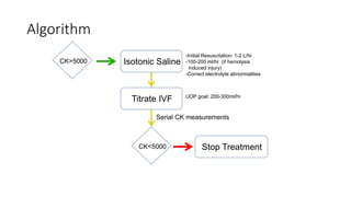 Algorithm
Isotonic Saline
-Initial Resuscitation: 1-2 L/hr
-100-200 ml/hr (if hemolysis
induced injury)
-Correct electrolyte abnormalities
Titrate IVF UOP goal: 200-300ml/hr
Serial CK measurements
CK>5000
CK<5000 Stop Treatment
 