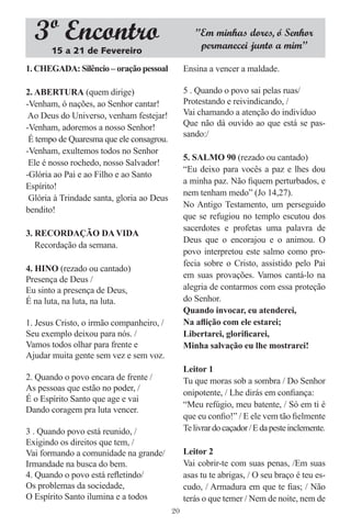 3º Encontro                                      ”Em minhas dores, ó Senhor
                                                    permanecei junto a mim”
       15 a 21 de Fevereiro
1. CHEGADA: Silêncio – oração pessoal           Ensina a vencer a maldade.

2. ABERTURA (quem dirige)                       5 . Quando o povo sai pelas ruas/
-Venham, ó nações, ao Senhor cantar!            Protestando e reivindicando, /
 Ao Deus do Universo, venham festejar!          Vai chamando a atenção do indivíduo
-Venham, adoremos a nosso Senhor!               Que não dá ouvido ao que está se pas-
                                                sando:/
 É tempo de Quaresma que ele consagrou.
-Venham, exultemos todos no Senhor
                                                5. SALMO 90 (rezado ou cantado)
 Ele é nosso rochedo, nosso Salvador!
                                                “Eu deixo para vocês a paz e lhes dou
-Glória ao Pai e ao Filho e ao Santo
                                                a minha paz. Não ﬁquem perturbados, e
Espírito!
                                                nem tenham medo” (Jo 14,27).
 Glória à Trindade santa, gloria ao Deus
                                                No Antigo Testamento, um perseguido
bendito!
                                                que se refugiou no templo escutou dos
                                                sacerdotes e profetas uma palavra de
3. RECORDAÇÃO DA VIDA
                                                Deus que o encorajou e o animou. O
   Recordação da semana.
                                                povo interpretou este salmo como pro-
                                                fecia sobre o Cristo, assistido pelo Pai
4. HINO (rezado ou cantado)
Presença de Deus /                              em suas provações. Vamos cantá-lo na
Eu sinto a presença de Deus,                    alegria de contarmos com essa proteção
É na luta, na luta, na luta.                    do Senhor.
                                                Quando invocar, eu atenderei,
1. Jesus Cristo, o irmão companheiro, /         Na aﬂição com ele estarei;
Seu exemplo deixou para nós. /                  Libertarei, gloriﬁcarei,
Vamos todos olhar para frente e                 Minha salvação eu lhe mostrarei!
Ajudar muita gente sem vez e sem voz.
                                                Leitor 1
2. Quando o povo encara de frente /             Tu que moras sob a sombra / Do Senhor
As pessoas que estão no poder, /
                                                onipotente, / Lhe dirás em conﬁança:
É o Espírito Santo que age e vai
                                                “Meu refúgio, meu batente, / Só em ti é
Dando coragem pra luta vencer.
                                                que eu conﬁo!” / E ele vem tão ﬁelmente
3 . Quando povo está reunido, /                 Te livrar do caçador / E da peste inclemente.
Exigindo os direitos que tem, /
Vai formando a comunidade na grande/            Leitor 2
Irmandade na busca do bem.                      Vai cobrir-te com suas penas, /Em suas
4. Quando o povo está reﬂetindo/                asas tu te abrigas, / O seu braço é teu es-
Os problemas da sociedade,                      cudo, / Armadura em que te ﬁas; / Não
O Espírito Santo ilumina e a todos              terás o que temer / Nem de noite, nem de
                                           20
 