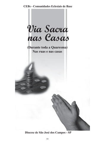 CEBs - Comunidades Eclesiais de Base




  Via Sacra
  nas Casas
  (Durante toda a Quaresma)
     Nas ruas e nas casas




 Diocese de São José dos Campos - SP

                 39
 