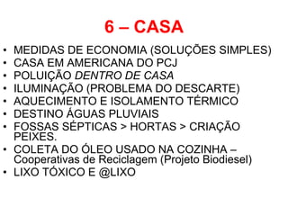6 – CASA MEDIDAS DE ECONOMIA (SOLUÇÕES SIMPLES) CASA EM AMERICANA DO PCJ POLUIÇÃO  DENTRO DE CASA ILUMINAÇÃO (PROBLEMA DO DESCARTE) AQUECIMENTO E ISOLAMENTO TÉRMICO DESTINO ÁGUAS PLUVIAIS FOSSAS SÉPTICAS > HORTAS > CRIAÇÃO  PEIXES. COLETA DO ÓLEO USADO NA COZINHA – Cooperativas de Reciclagem (Projeto Biodiesel) LIXO TÓXICO E @LIXO 