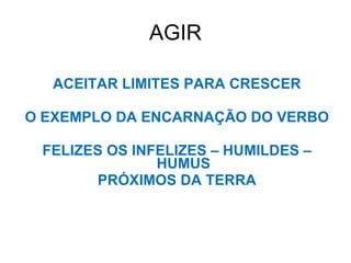 AGIR ACEITAR LIMITES PARA CRESCER O EXEMPLO DA ENCARNAÇÃO DO VERBO FELIZES OS INFELIZES – HUMILDES – HUMUS PRÓXIMOS DA TERRA 