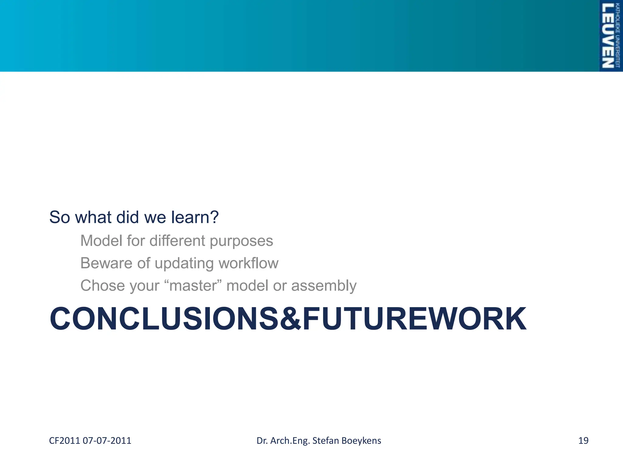 Conclusions & FutureWorkSo what did we learn?Model for different purposesBeware of updating workflowChose your “master” model or assemblyDr. Arch.Eng. Stefan Boeykens19CF2011 07-07-2011