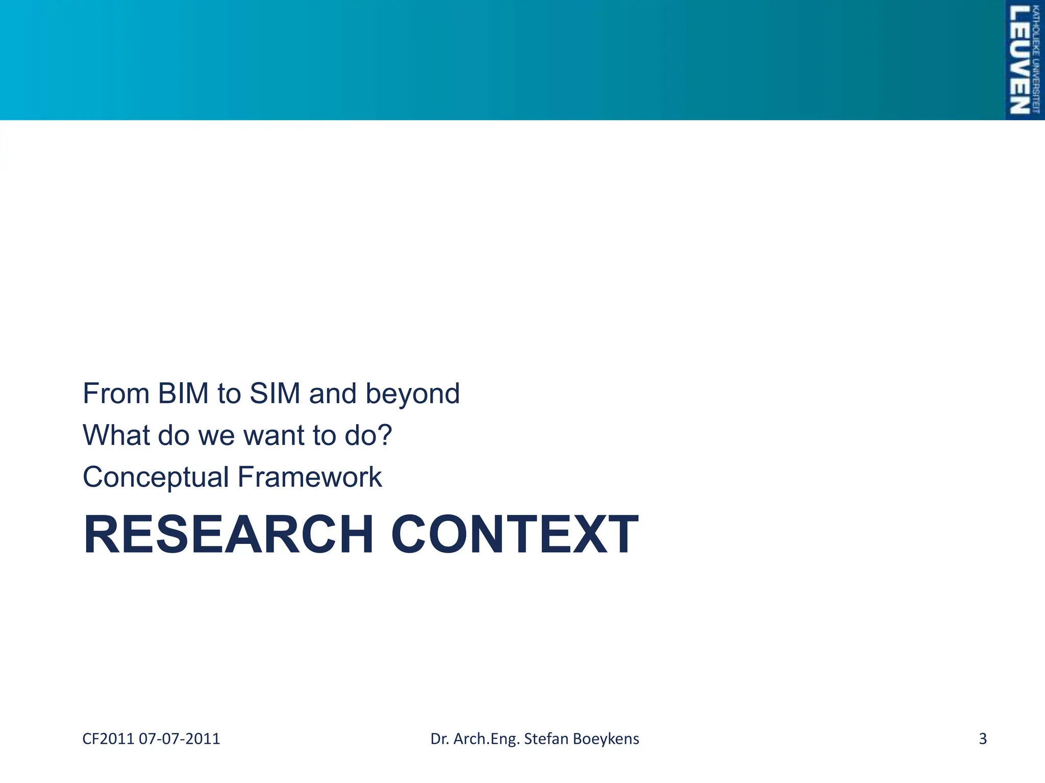 Research CONTEXTFrom BIM to SIM and beyondWhat do we want to do?Conceptual FrameworkDr. Arch.Eng. Stefan Boeykens3CF2011 07-07-2011