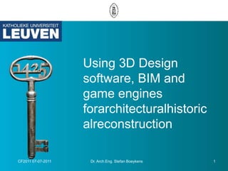 Using 3D Design software, BIM and game engines forarchitecturalhistoricalreconstruction CF2011 07-07-2011 1 Dr. Arch.Eng. Stefan Boeykens 