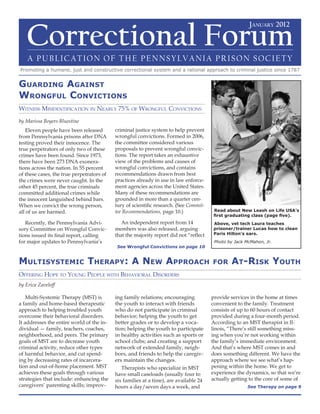 January 2012 Correctional Forum




   Correctional Forum
                                                                                                       January 2012



    A PublicAtion of the PennsylvAniA Prison society
Promoting a humane, just and constructive correctional system and a rational approach to criminal justice since 1787


GuardiNG aGaiNst
wroNGful coNvictioNs
witness MisiDentificatiOn in nearlY 75% Of wrOngful cOnvictiOns
by Marissa Boyers Bluestine
   Eleven people have been released        criminal justice system to help prevent
from Pennsylvania prisons after DNA        wrongful convictions. Formed in 2006,
testing proved their innocence. The        the committee considered various
true perpetrators of only two of these     proposals to prevent wrongful convic-
crimes have been found. Since 1973,        tions. The report takes an exhaustive
there have been 273 DNA exonera-           view of the problems and causes of
tions across the nation. In 55 percent     wrongful convictions, and contains
of these cases, the true perpetrators of   recommendations drawn from best
the crimes were never caught. In the       practices already in use in law enforce-
other 45 percent, the true criminals       ment agencies across the United States.
committed additional crimes while          Many of these recommendations are
the innocent languished behind bars.       grounded in more than a quarter cen-
When we convict the wrong person,          tury of scientific research. (See Commit-
all of us are harmed.                      tee Recommendations, page 10.)               Read about New Leash on Life USA’s
                                                                                        first graduating class (page five).
   Recently, the Pennsylvania Advi-           An independent report from 14             Above, vet tech Laura teaches
sory Committee on Wrongful Convic-         members was also released, arguing           prisoner/trainer Lucas how to clean
tions issued its final report, calling     that the majority report did not “reflect    Paris Hilton’s ears.
for major updates to Pennsylvania’s                                                     Photo by Jack McMahon, Jr.
                                           See Wrongful Convictions on page 10


MultisysteMic therapy: a New approach                                                  for     at-risk youth
Offering HOpe tO YOung peOple witH BeHaviOral DisOrDers
by Erica Zaveloff

    Multi-Systemic Therapy (MST) is        ing family relations; encouraging           provide services in the home at times
a family and home-based therapeutic        the youth to interact with friends          convenient to the family. Treatment
approach to helping troubled youth         who do not participate in criminal          consists of up to 60 hours of contact
overcome their behavioral disorders.       behavior; helping the youth to get          provided during a four-month period.
It addresses the entire world of the in-   better grades or to develop a voca-         According to an MST therapist in Il-
dividual — family, teachers, coaches,      tion; helping the youth to participate      linois, “There’s still something miss-
neighborhood, and peers. The primary       in healthy activities such as sports or     ing when you’re not working within
goals of MST are to decrease youth         school clubs; and creating a support        the family’s immediate environment.
criminal activity, reduce other types      network of extended family, neigh-          And that’s where MST comes in and
of harmful behavior, and cut spend-        bors, and friends to help the caregiv-      does something different. We have the
ing by decreasing rates of incarcera-      ers maintain the changes.                   approach where we see what’s hap-
tion and out-of-home placement. MST           Therapists who specialize in MST         pening within the home. We get to
achieves these goals through various       have small caseloads (usually four to       experience the dynamics, so that we’re
strategies that include: enhancing the     six families at a time), are available 24   actually getting to the core of some of
caregivers’ parenting skills; improv-      hours a day/seven days a week, and                          See Therapy on page 9


www.facebook.com/PennsylvaniaPrisonSociety • www.prisonsociety.org                                                          1
 