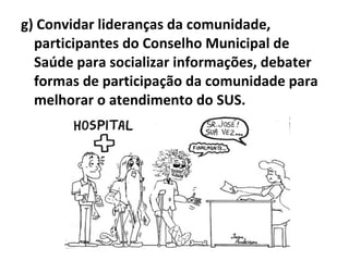 g) Convidar lideranças da comunidade, participantes do Conselho Municipal de Saúde para socializar informações, debater formas de participação da comunidade para melhorar o atendimento do SUS. 