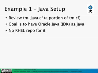 Example 1 – Java Setup
●
    Review tm-java.cf (a portion of tm.cf)
●
    Goal is to have Oracle Java (JDK) as java
●
    No RHEL repo for it




      Copyright 2011 LearnThinkCode, Inc.
      This work is licensed under a Creative Commons Attribution-Noncommercial-Share Alike 3.0 Unported License
 