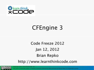CFEngine 3

                            Code Freeze 2012
                                      Jan 12, 2012
                                      Brian Repko
       http://www.learnthinkcode.com
Copyright 2011 LearnThinkCode, Inc.
This work is licensed under a Creative Commons Attribution-Noncommercial-Share Alike 3.0 Unported License
 