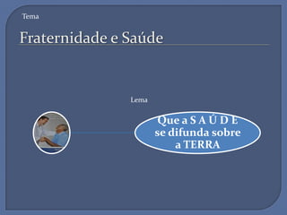 Tema


Fraternidade e Saúde


               Lema


                       Que a S A Ú D E
                      se difunda sobre
                          a TERRA
 