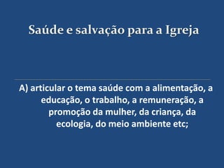 Saúde e salvação para a Igreja



A) articular o tema saúde com a alimentação, a
      educação, o trabalho, a remuneração, a
        promoção da mulher, da criança, da
          ecologia, do meio ambiente etc;
 