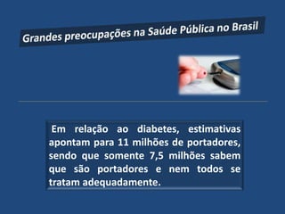 Em relação ao diabetes, estimativas
apontam para 11 milhões de portadores,
sendo que somente 7,5 milhões sabem
que são portadores e nem todos se
tratam adequadamente.
 