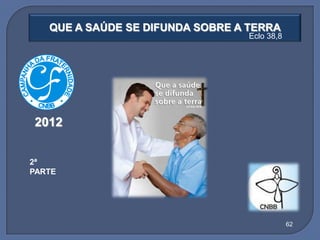 QUE A SAÚDE SE DIFUNDA SOBRE A TERRA
                                  Eclo 38,8




2012


2ª
PARTE




                                              62
 