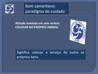 Bom samaritano:
       paradigma do cuidado

Atitude revelada em sete verbos:
COLOCAR NO PRÓPRIO ANIMAL




 Significa colocar a serviço do outro os
 próprios bens.
 