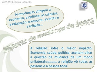 A religião sofre o maior impacto.
Economia, saúde, política, aceitam olhar
a questão da mudança de um modo
unilateral(interesses), a religião vê todas as
pessoas e a pessoa toda.
                                             10
 