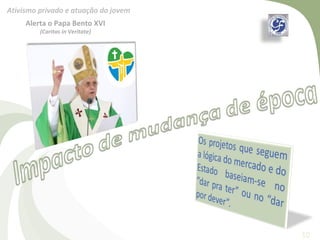 Ativismo privado e atuação do jovem
     Alerta o Papa Bento XVI
         (Caritas in Veritate)




                                      10
 