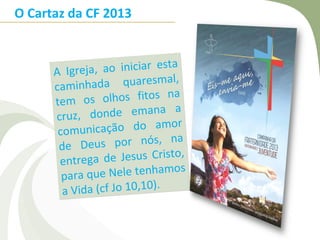 O Cartaz da CF 2013



      A Igreja,  ao iniciar esta
                               l,
      camin  hada quaresma
      tem os     olhos fitos na
      cruz,   donde emana a
       comun  icação do amor
       de Deu   s por nós, na
                                o,
       entre ga de Jesus Crist
        para qu e Nele tenhamos
        a Vida (cf Jo 10,10).
 