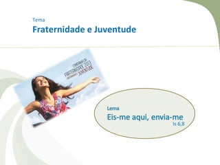 Tema
Fraternidade e Juventude




                           Is 6,8
 