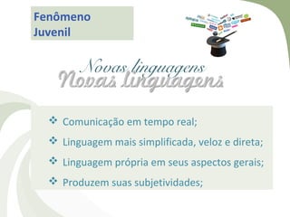 Fenômeno
Juvenil

        Novas linguagens

   Comunicação em tempo real;
   Linguagem mais simplificada, veloz e direta;
   Linguagem própria em seus aspectos gerais;
   Produzem suas subjetividades;
 