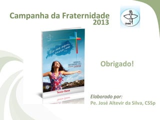 Campanha da Fraternidade
                    2013




                       Obrigado!


                   Elaborado por:
                   Pe. José Altevir da Silva, CSSp
 
