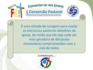 Conversão Pastoral


É uma atitude de coragem para mudar
  as estruturas pastorais obsoletas da
 Igreja, de modo que ela seja cada vez
      mais geradora de discípulos
  missionários comprometidos com a
             vida de todos.
 