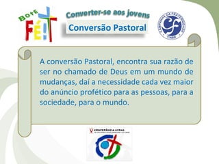 Conversão Pastoral


A conversão Pastoral, encontra sua razão de
ser no chamado de Deus em um mundo de
mudanças, daí a necessidade cada vez maior
do anúncio profético para as pessoas, para a
sociedade, para o mundo.
 