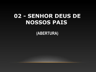02 - SENHOR DEUS DE
    NOSSOS PAIS
      (ABERTURA)
 
