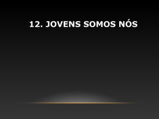 12. JOVENS SOMOS NÓS
 