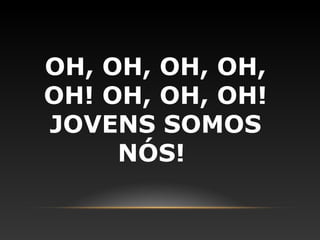 OH, OH, OH, OH,
OH! OH, OH, OH!
JOVENS SOMOS
     NÓS!
 