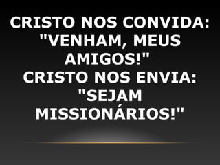 CRISTO NOS CONVIDA:
   "VENHAM, MEUS
     AMIGOS!"
 CRISTO NOS ENVIA:
       "SEJAM
  MISSIONÁRIOS!"
 