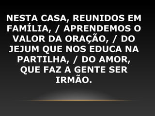 NESTA CASA, REUNIDOS EM
FAMÍLIA, / APRENDEMOS O
 VALOR DA ORAÇÃO, / DO
JEJUM QUE NOS EDUCA NA
  PARTILHA, / DO AMOR,
   QUE FAZ A GENTE SER
         IRMÃO.
 