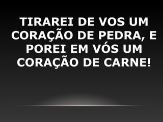 TIRAREI DE VOS UM
CORAÇÃO DE PEDRA, E
  POREI EM VÓS UM
 CORAÇÃO DE CARNE!
 
