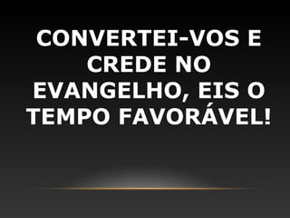 CONVERTEI-VOS E
    CREDE NO
EVANGELHO, EIS O
TEMPO FAVORÁVEL!
 