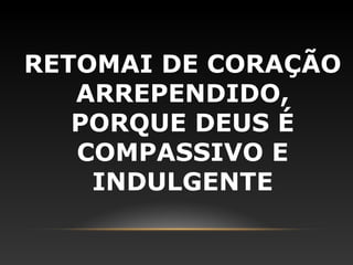 RETOMAI DE CORAÇÃO
   ARREPENDIDO,
   PORQUE DEUS É
   COMPASSIVO E
    INDULGENTE
 