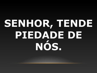 SENHOR, TENDE
  PIEDADE DE
     NÓS.
 