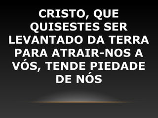 CRISTO, QUE
   QUISESTES SER
LEVANTADO DA TERRA
 PARA ATRAIR-NOS A
 VÓS, TENDE PIEDADE
       DE NÓS
 