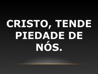 CRISTO, TENDE
 PIEDADE DE
    NÓS.
 