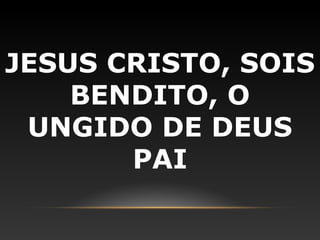 JESUS CRISTO, SOIS
    BENDITO, O
 UNGIDO DE DEUS
       PAI
 