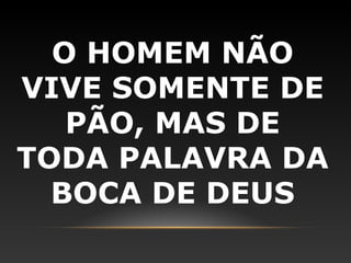 O HOMEM NÃO
VIVE SOMENTE DE
   PÃO, MAS DE
TODA PALAVRA DA
  BOCA DE DEUS
 