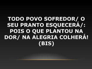 TODO POVO SOFREDOR/ O
 SEU PRANTO ESQUECERÁ/:
  POIS O QUE PLANTOU NA
DOR/ NA ALEGRIA COLHERÁ!
          (BIS)
 