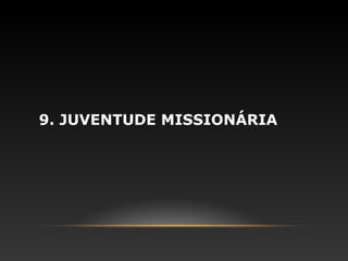9. JUVENTUDE MISSIONÁRIA
 