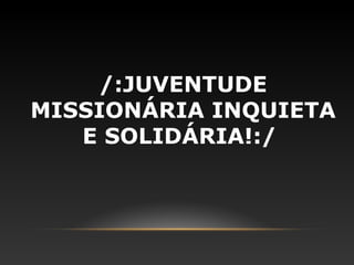 /:JUVENTUDE
MISSIONÁRIA INQUIETA
   E SOLIDÁRIA!:/
 