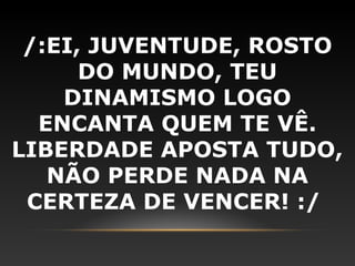 /:EI, JUVENTUDE, ROSTO
      DO MUNDO, TEU
    DINAMISMO LOGO
  ENCANTA QUEM TE VÊ.
LIBERDADE APOSTA TUDO,
   NÃO PERDE NADA NA
 CERTEZA DE VENCER! :/
 