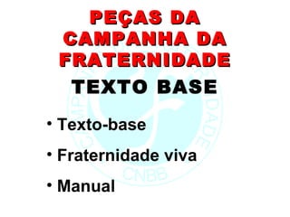 PEÇAS DA
 CAMPANHA DA
 FRATERNIDADE
   TEXTO BASE
• Texto-base
• Fraternidade viva
• Manual
 