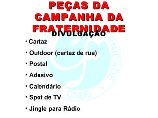 PEÇAS DA
  CAMPANHA DA
  FRATERNIDADE
     DIVULGAÇÃO
• Cartaz

• Outdoor (cartaz de rua)
• Postal
• Adesivo
• Calendário
• Spot de TV
• Jingle para Rádio
 