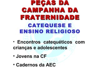 PEÇAS DA
   CAMPANHA DA
   FRATERNIDADE
    CATEQUESE E
  ENSINO RELIGIOSO
• Encontros catequéticos com
crianças e adolescentes
• Jovens na CF
• Cadernos da AEC
 