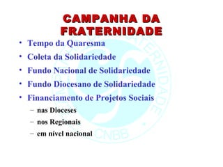 CAMPANHA DA
           FRATERNIDADE
• Tempo da Quaresma
• Coleta da Solidariedade
• Fundo Nacional de Solidariedade
• Fundo Diocesano de Solidariedade
• Financiamento de Projetos Sociais
  – nas Dioceses
  – nos Regionais
  – em nível nacional
 