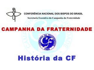 CONFERÊNCIA NACIONAL DOS BISPOS DO BRASIL
       Secretaria Executiva da Campanha da Fraternidade




CAMPANHA DA FRATERNIDADE




    História da CF
 
